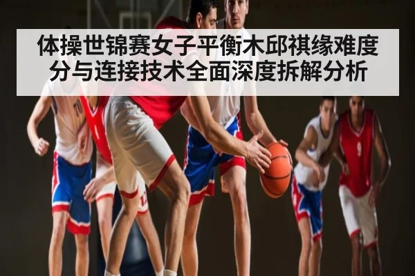 体操世锦赛女子平衡木邱祺缘难度分与连接技术全面深度拆解分析