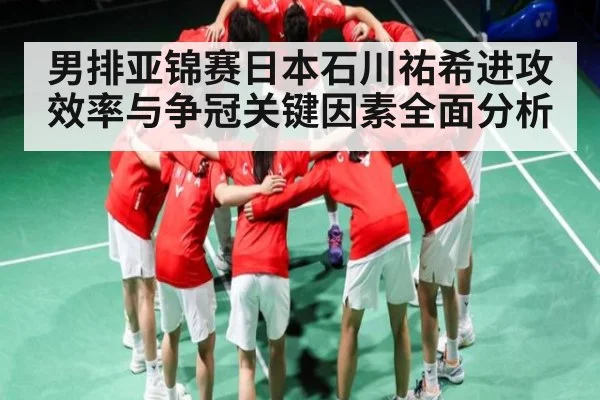 男排亚锦赛日本石川祐希进攻效率与争冠关键因素全面分析