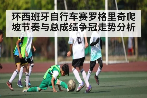 环西班牙自行车赛罗格里奇爬坡节奏与总成绩争冠走势分析