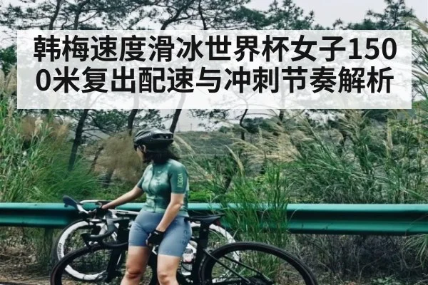 韩梅速度滑冰世界杯女子1500米复出配速与冲刺节奏解析
